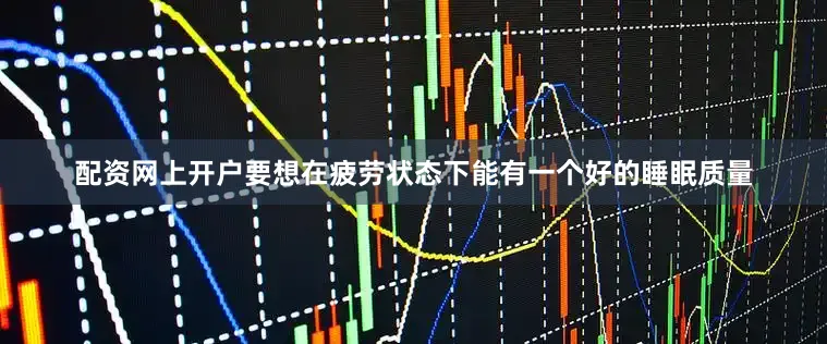 配资网上开户要想在疲劳状态下能有一个好的睡眠质量