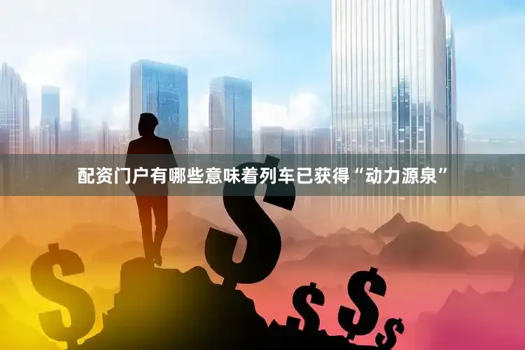 配资门户有哪些意味着列车已获得“动力源泉”