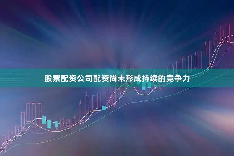 股票配资公司配资尚未形成持续的竞争力
