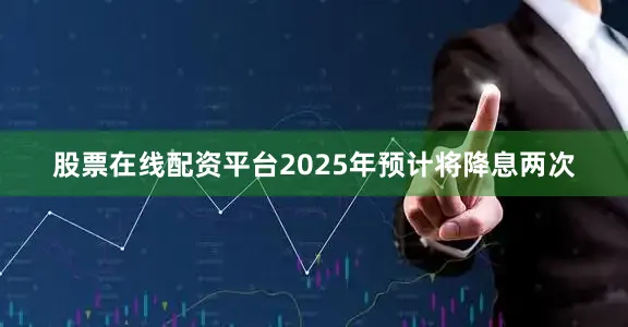 股票在线配资平台2025年预计将降息两次