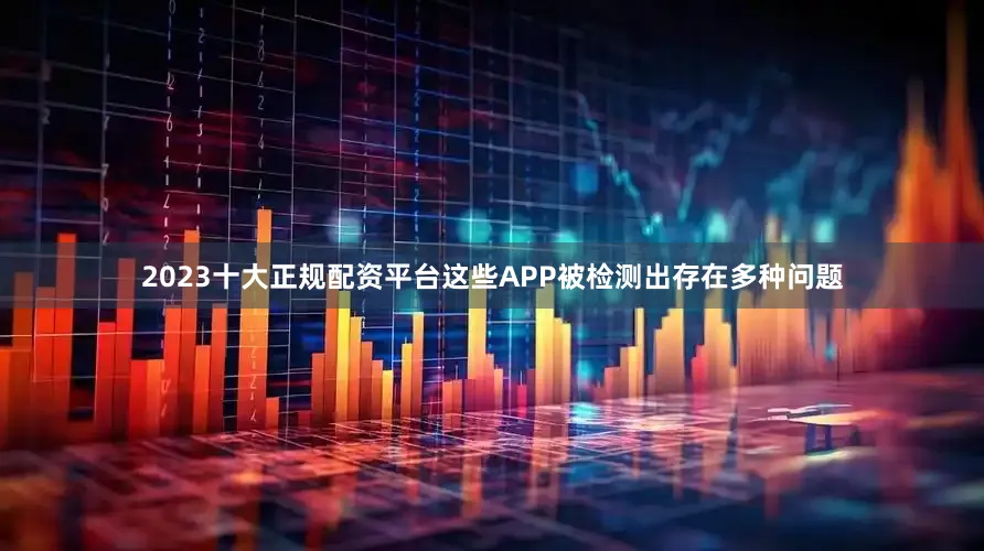 2023十大正规配资平台这些APP被检测出存在多种问题