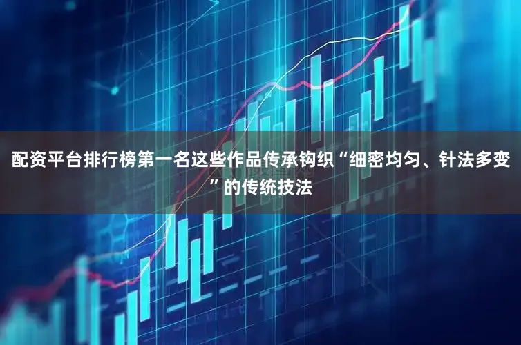 配资平台排行榜第一名这些作品传承钩织“细密均匀、针法多变”的传统技法