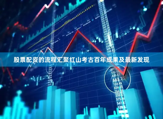 股票配资的流程汇聚红山考古百年成果及最新发现