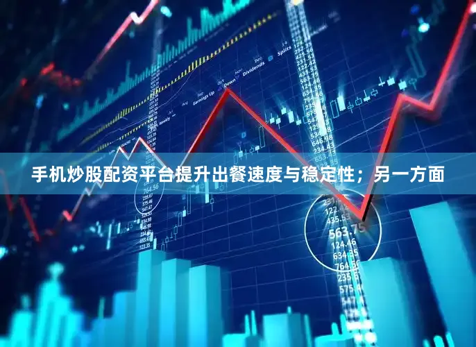 手机炒股配资平台提升出餐速度与稳定性；另一方面