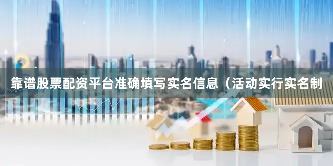 靠谱股票配资平台准确填写实名信息（活动实行实名制