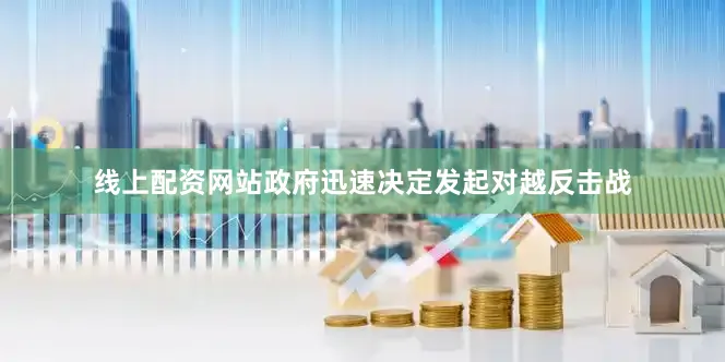 线上配资网站政府迅速决定发起对越反击战