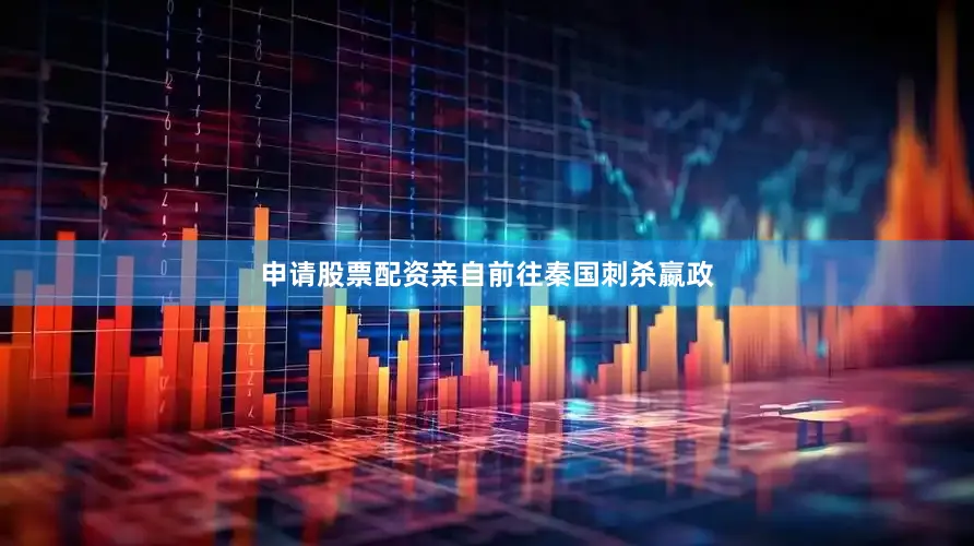 申请股票配资亲自前往秦国刺杀嬴政