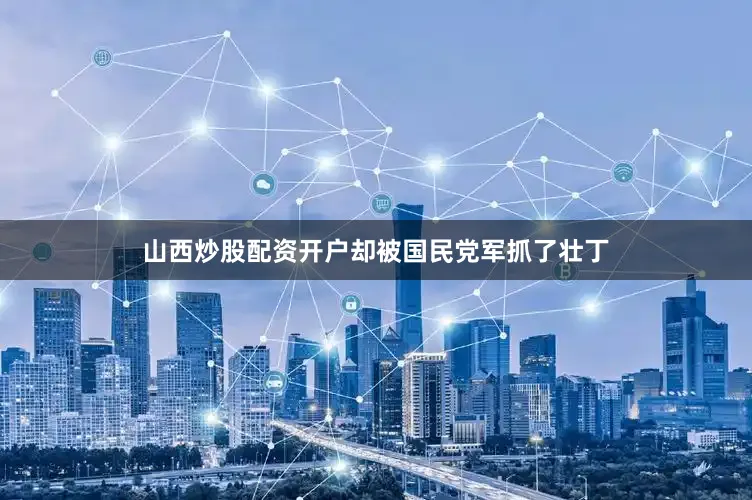 山西炒股配资开户却被国民党军抓了壮丁