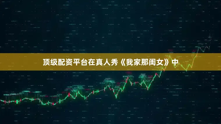 顶级配资平台在真人秀《我家那闺女》中
