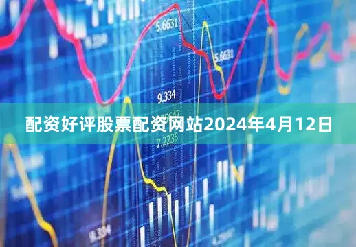 配资好评股票配资网站2024年4月12日