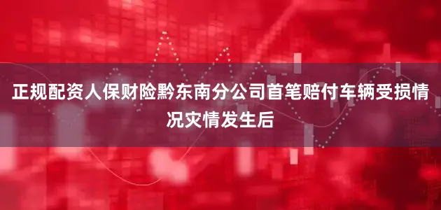 正规配资人保财险黔东南分公司首笔赔付车辆受损情况灾情发生后