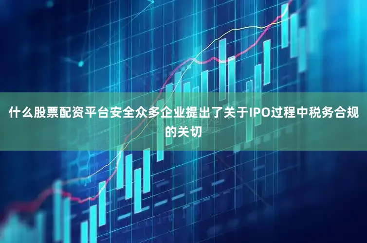 什么股票配资平台安全众多企业提出了关于IPO过程中税务合规的关切