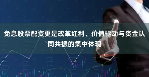 免息股票配资更是改革红利、价值驱动与资金认同共振的集中体现