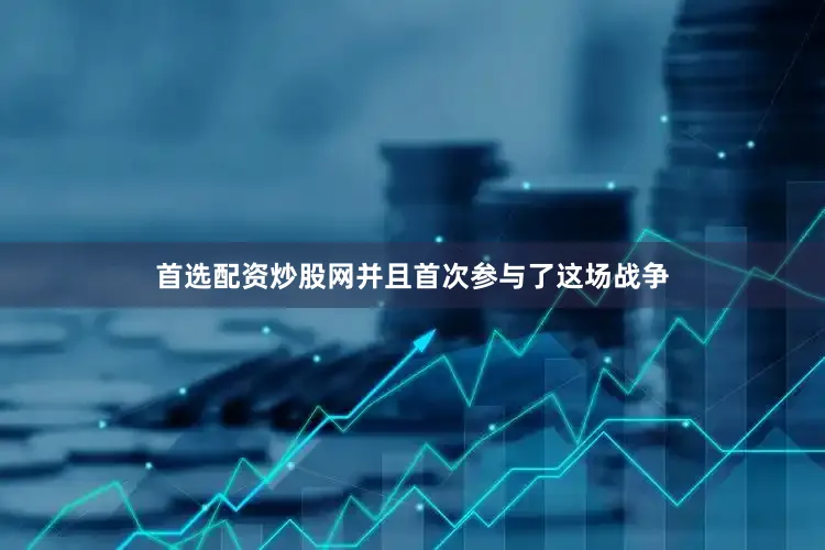 首选配资炒股网并且首次参与了这场战争