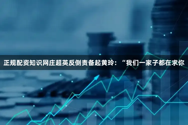 正规配资知识网庄超英反倒责备起黄玲：“我们一家子都在求你