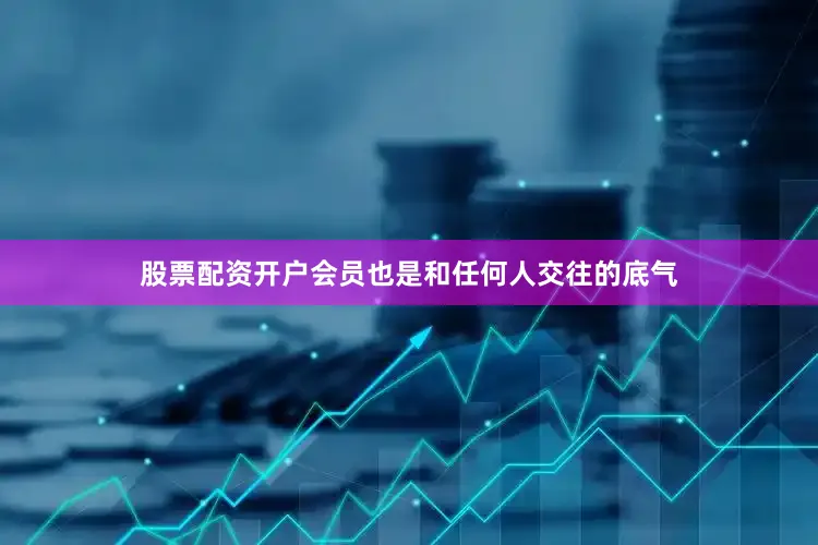 股票配资开户会员也是和任何人交往的底气