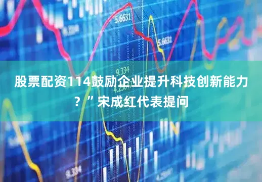 股票配资114鼓励企业提升科技创新能力？”宋成红代表提问
