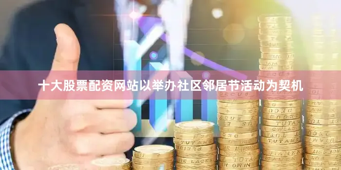十大股票配资网站以举办社区邻居节活动为契机