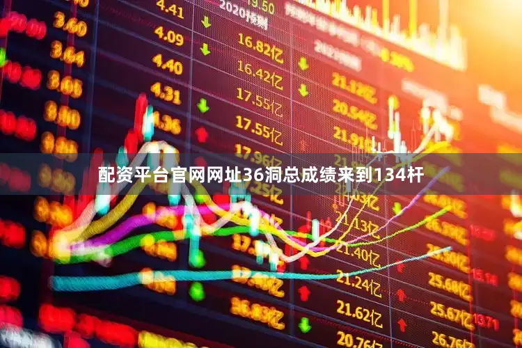 配资平台官网网址36洞总成绩来到134杆