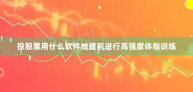 投股票用什么软件她提前进行高强度体能训练
