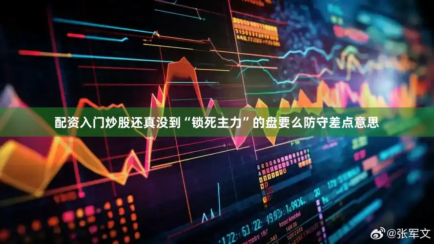 配资入门炒股还真没到“锁死主力”的盘要么防守差点意思