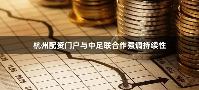 杭州配资门户与中足联合作强调持续性