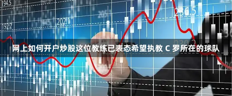 网上如何开户炒股这位教练已表态希望执教 C 罗所在的球队