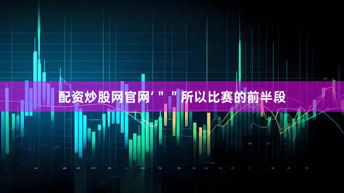 配资炒股网官网’＂＂所以比赛的前半段