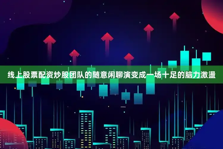 线上股票配资炒股团队的随意闲聊演变成一场十足的脑力激盪