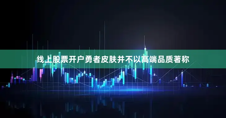 线上股票开户勇者皮肤并不以高端品质著称