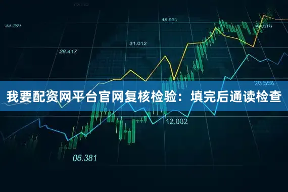 我要配资网平台官网复核检验：填完后通读检查