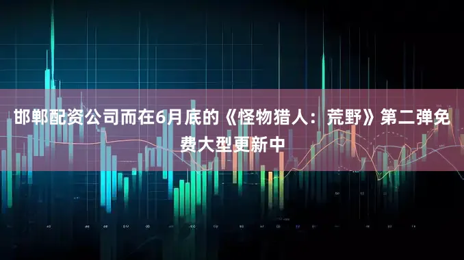 邯郸配资公司而在6月底的《怪物猎人：荒野》第二弹免费大型更新中