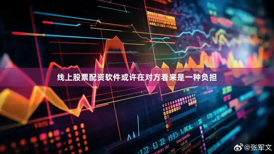线上股票配资软件或许在对方看来是一种负担