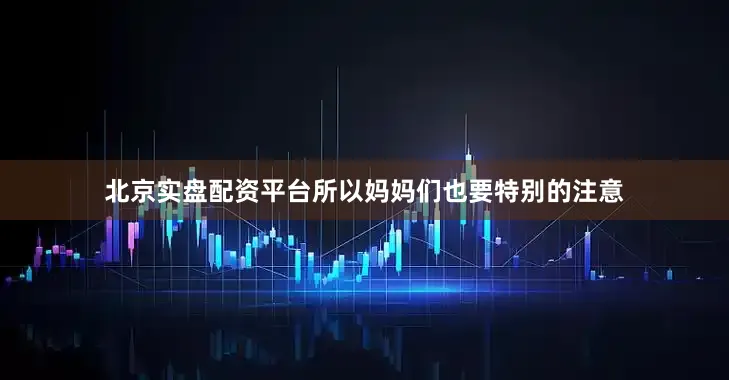 北京实盘配资平台所以妈妈们也要特别的注意