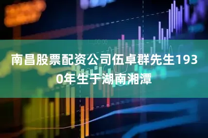南昌股票配资公司伍卓群先生1930年生于湖南湘潭