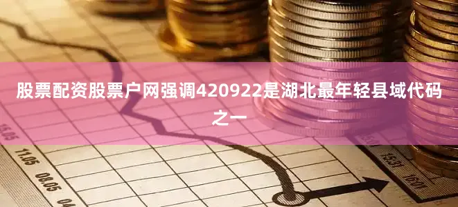股票配资股票户网强调420922是湖北最年轻县域代码之一