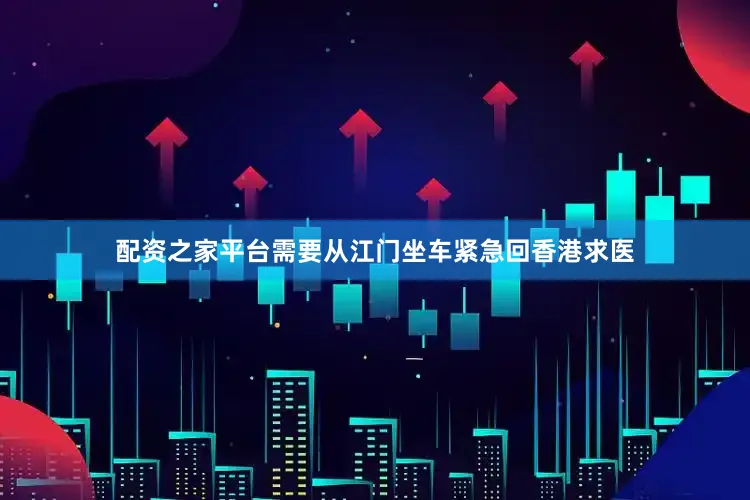 配资之家平台需要从江门坐车紧急回香港求医