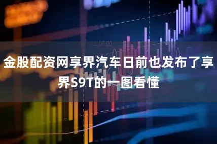 金股配资网享界汽车日前也发布了享界S9T的一图看懂