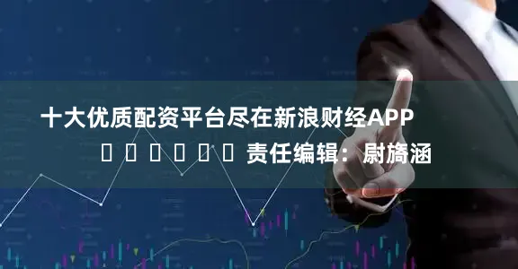 十大优质配资平台尽在新浪财经APP            						责任编辑：尉旖涵