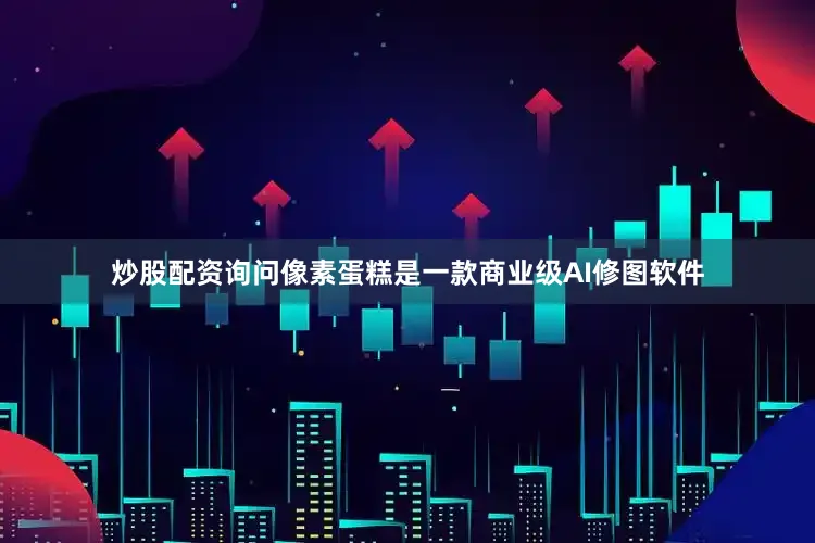 炒股配资询问像素蛋糕是一款商业级AI修图软件