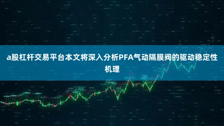 a股杠杆交易平台本文将深入分析PFA气动隔膜阀的驱动稳定性机理