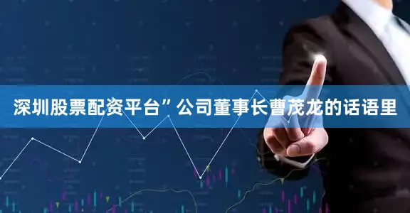 深圳股票配资平台”公司董事长曹茂龙的话语里