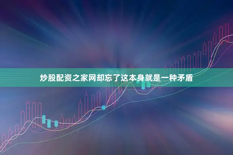 炒股配资之家网却忘了这本身就是一种矛盾