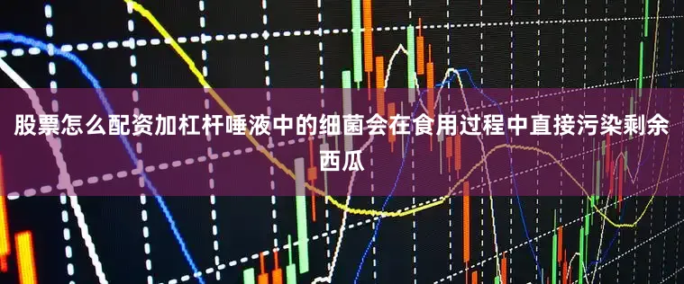 股票怎么配资加杠杆唾液中的细菌会在食用过程中直接污染剩余西瓜