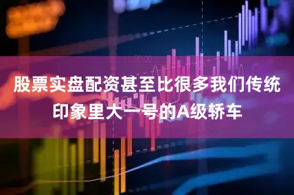 股票实盘配资甚至比很多我们传统印象里大一号的A级轿车