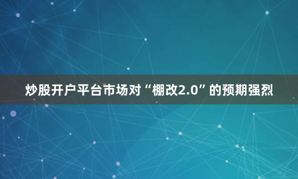 炒股开户平台市场对“棚改2.0”的预期强烈
