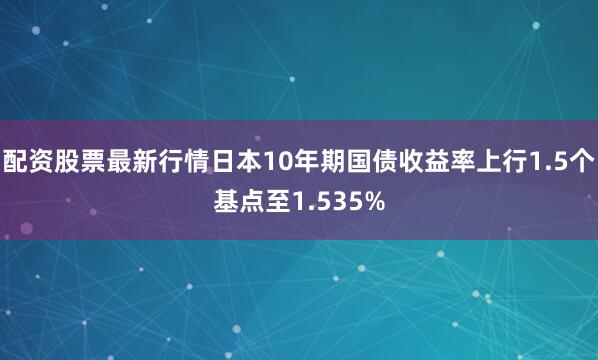 配资股票最新行情日本10年期国债收益率上行1.5个基点至1.535%