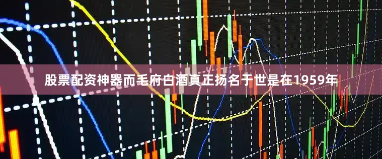 股票配资神器而毛府白酒真正扬名于世是在1959年