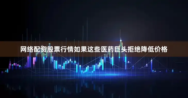 网络配资股票行情如果这些医药巨头拒绝降低价格