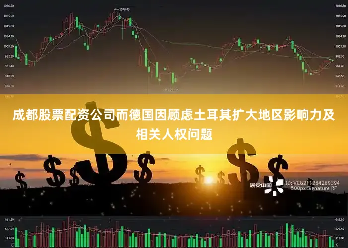 成都股票配资公司而德国因顾虑土耳其扩大地区影响力及相关人权问题